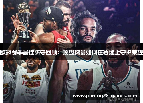 欧冠赛季最佳防守回顾：顶级球员如何在赛场上守护荣耀