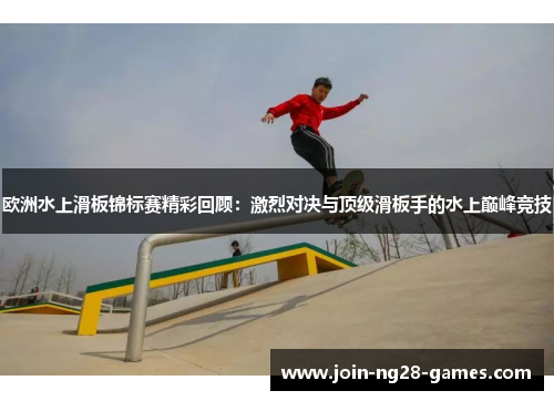 欧洲水上滑板锦标赛精彩回顾：激烈对决与顶级滑板手的水上巅峰竞技