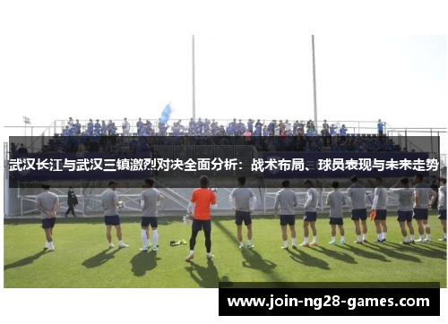 武汉长江与武汉三镇激烈对决全面分析:战术布局、球员表现与未来走势 武汉长江与武汉三镇激烈对决全面分析:战术布局、球员表现与未来走势