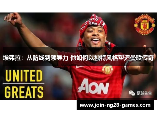 埃弗拉：从防线到领导力 他如何以独特风格塑造曼联传奇