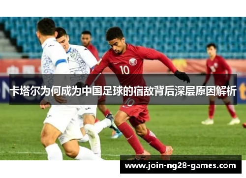 卡塔尔为何成为中国足球的宿敌背后深层原因解析