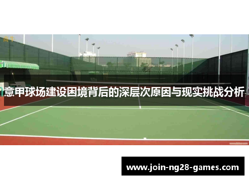 意甲球场建设困境背后的深层次原因与现实挑战分析 意甲球场建设困境背后的深层次原因与现实挑战分析