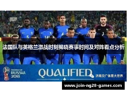 法国队与英格兰激战时刻揭晓赛事时间及对阵看点分析 法国队与英格兰激战时刻揭晓赛事时间及对阵看点分析