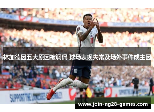 林加德因五大原因被调侃 球场表现失常及场外事件成主因