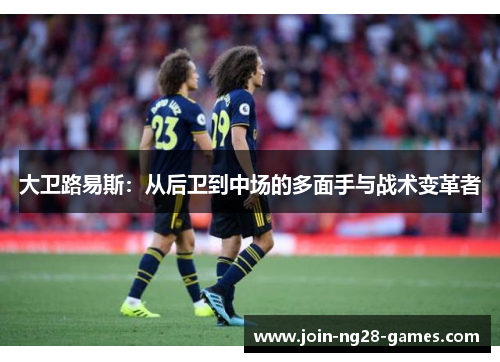 大卫路易斯:从后卫到中场的多面手与战术变革者 大卫路易斯:从后卫到中场的多面手与战术变革者