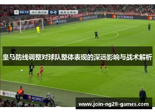 皇马防线调整对球队整体表现的深远影响与战术解析