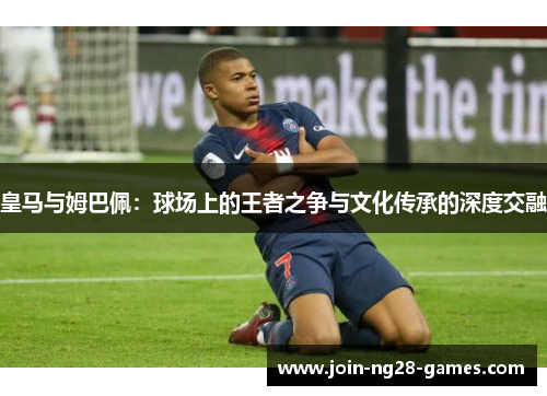 皇马与姆巴佩:球场上的王者之争与文化传承的深度交融 皇马与姆巴佩:球场上的王者之争与文化传承的深度交融