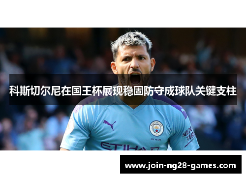 科斯切尔尼在国王杯展现稳固防守成球队关键支柱