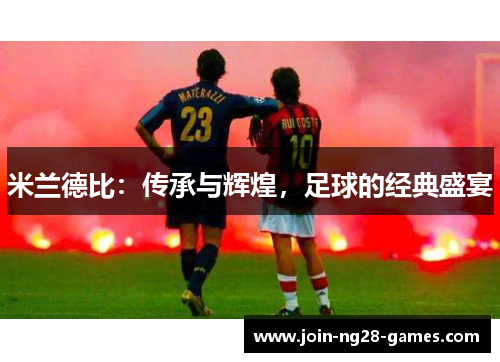 米兰德比:传承与辉煌,足球的经典盛宴 米兰德比:传承与辉煌,足球的经典盛宴