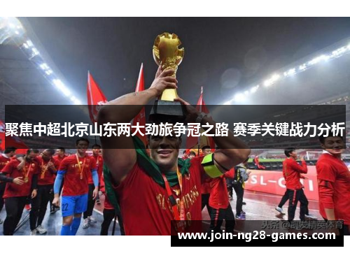 聚焦中超北京山东两大劲旅争冠之路 赛季关键战力分析 聚焦中超北京山东两大劲旅争冠之路 赛季关键战力分析