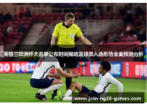英格兰欧洲杯大名单公布时间揭晓及球员入选形势全面预测分析 英格兰欧洲杯大名单公布时间揭晓及球员入选形势全面预测分析