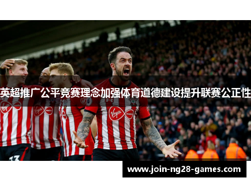 英超推广公平竞赛理念加强体育道德建设提升联赛公正性 英超推广公平竞赛理念加强体育道德建设提升联赛公正性