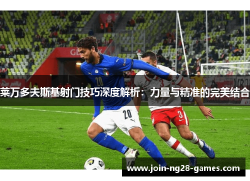 莱万多夫斯基射门技巧深度解析:力量与精准的完美结合 莱万多夫斯基射门技巧深度解析:力量与精准的完美结合