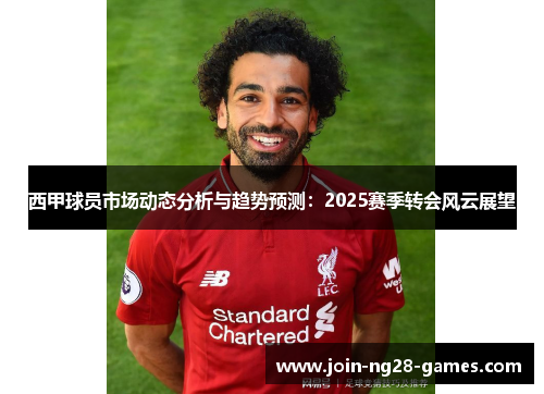 西甲球员市场动态分析与趋势预测:2025赛季转会风云展望 西甲球员市场动态分析与趋势预测:2025赛季转会风云展望