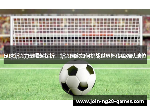 足球新兴力量崛起探析：新兴国家如何挑战世界杯传统强队地位