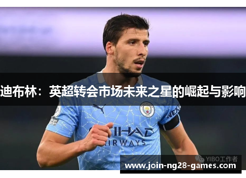 迪布林:英超转会市场未来之星的崛起与影响 迪布林:英超转会市场未来之星的崛起与影响
