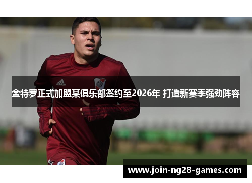 金特罗正式加盟某俱乐部签约至2026年 打造新赛季强劲阵容