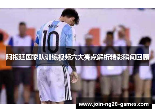 阿根廷国家队训练视频六大亮点解析精彩瞬间回顾
