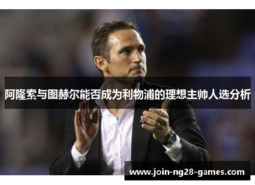 阿隆索与图赫尔能否成为利物浦的理想主帅人选分析