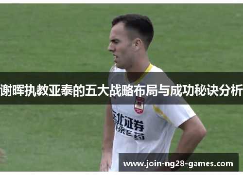 谢晖执教亚泰的五大战略布局与成功秘诀分析 谢晖执教亚泰的五大战略布局与成功秘诀分析