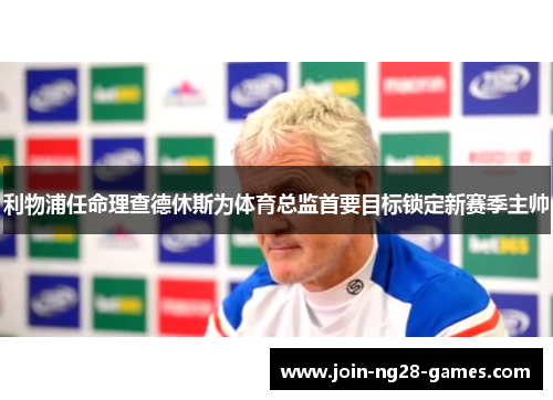 利物浦任命理查德休斯为体育总监首要目标锁定新赛季主帅