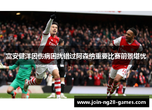 富安健洋因伤病困扰错过阿森纳重要比赛前景堪忧