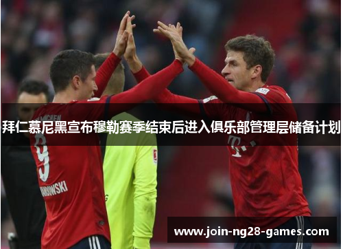 拜仁慕尼黑宣布穆勒赛季结束后进入俱乐部管理层储备计划