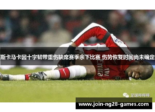 斯卡马卡因十字韧带重伤缺席赛季余下比赛 伤势恢复时间尚未确定