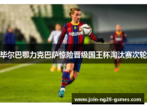 毕尔巴鄂力克巴萨惊险晋级国王杯淘汰赛次轮
