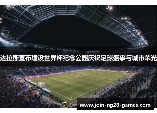 达拉斯宣布建设世界杯纪念公园庆祝足球盛事与城市荣光 达拉斯宣布建设世界杯纪念公园庆祝足球盛事与城市荣光