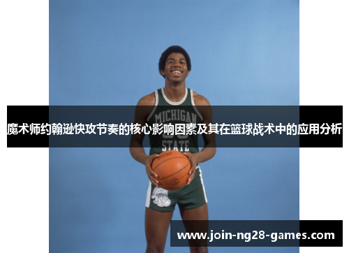 魔术师约翰逊快攻节奏的核心影响因素及其在篮球战术中的应用分析 魔术师约翰逊快攻节奏的核心影响因素及其在篮球战术中的应用分析