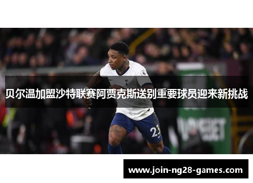 贝尔温加盟沙特联赛阿贾克斯送别重要球员迎来新挑战 贝尔温加盟沙特联赛阿贾克斯送别重要球员迎来新挑战