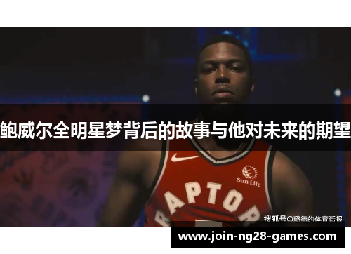 鲍威尔全明星梦背后的故事与他对未来的期望 鲍威尔全明星梦背后的故事与他对未来的期望