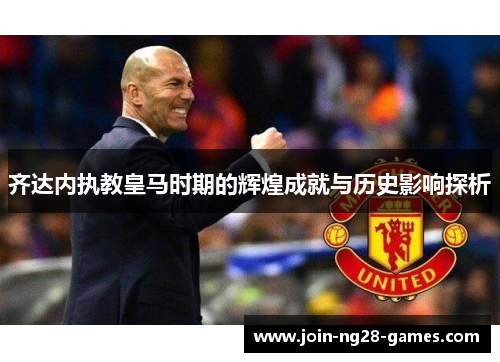 齐达内执教皇马时期的辉煌成就与历史影响探析 齐达内执教皇马时期的辉煌成就与历史影响探析